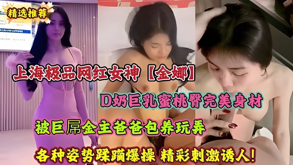 上海极品网红女神【金娜】D奶巨乳蜜桃臀完美身材 被巨屌金主爸爸包养玩弄 各种姿势蹂躏爆操 精彩刺激诱人！
