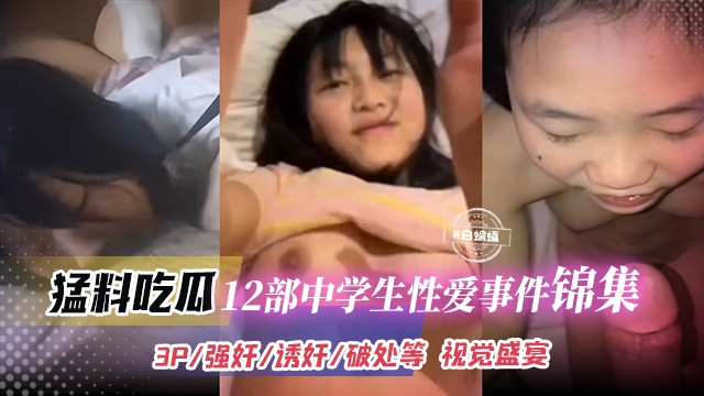 猛料吃瓜-十二部中学生性爱事件锦集-3p.强奸.幼奸.破处等视觉盛宴